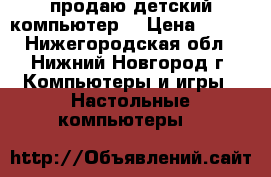  продаю детский компьютер  › Цена ­ 800 - Нижегородская обл., Нижний Новгород г. Компьютеры и игры » Настольные компьютеры   